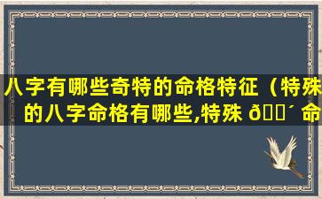 八字有哪些奇特的命格特征（特殊的八字命格有哪些,特殊 🌴 命局好还是不好）